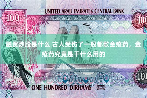 融资炒股是什么 古人受伤了一般都敷金疮药，金疮药究竟是干什么用的