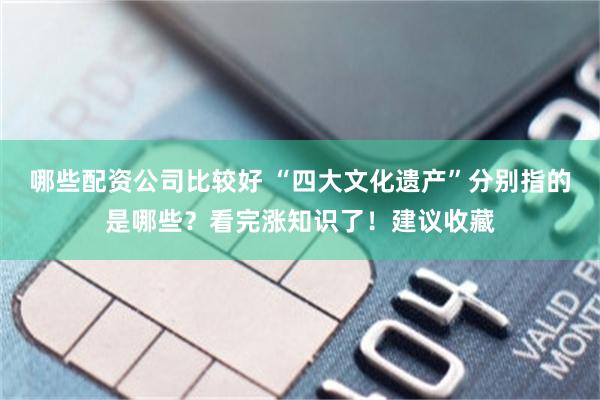 哪些配资公司比较好 “四大文化遗产”分别指的是哪些？看完涨知识了！建议收藏