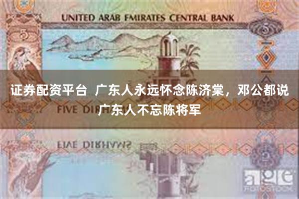 证券配资平台  广东人永远怀念陈济棠，邓公都说广东人不忘陈将军