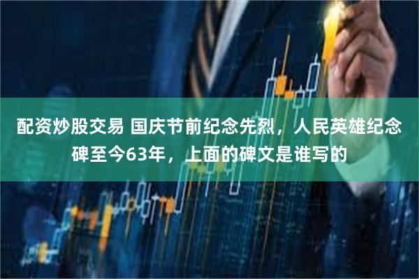 配资炒股交易 国庆节前纪念先烈，人民英雄纪念碑至今63年，上面的碑文是谁写的