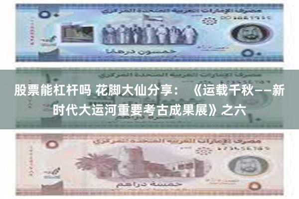 股票能杠杆吗 花脚大仙分享： 《运载千秋——新时代大运河重要考古成果展》之六
