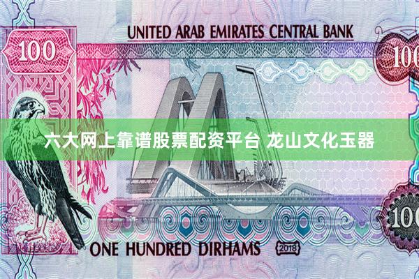六大网上靠谱股票配资平台 龙山文化玉器