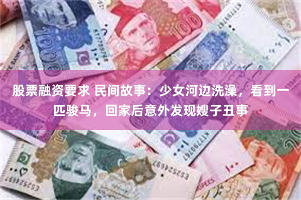 股票融资要求 民间故事：少女河边洗澡，看到一匹骏马，回家后意外发现嫂子丑事