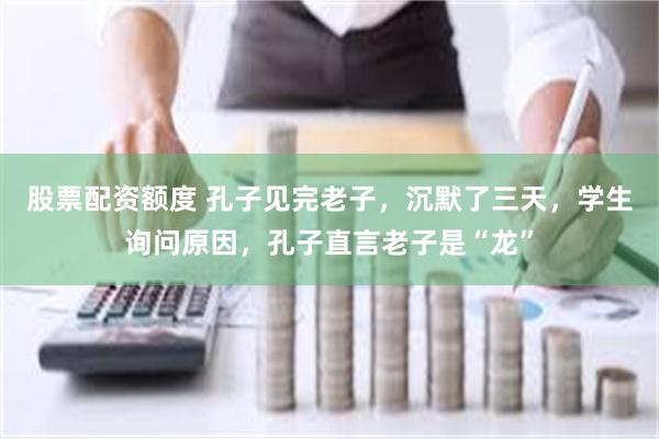 股票配资额度 孔子见完老子，沉默了三天，学生询问原因，孔子直言老子是“龙”