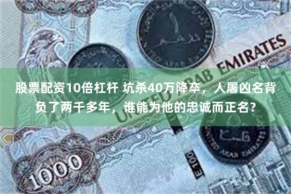 股票配资10倍杠杆 坑杀40万降卒，人屠凶名背负了两千多年，谁能为他的忠诚而正名？