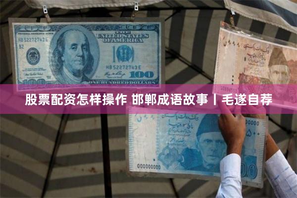 股票配资怎样操作 邯郸成语故事丨毛遂自荐