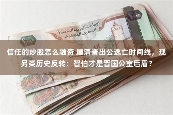 信任的炒股怎么融资 厘清晋出公逃亡时间线，现另类历史反转：智伯才是晋国公室后盾？