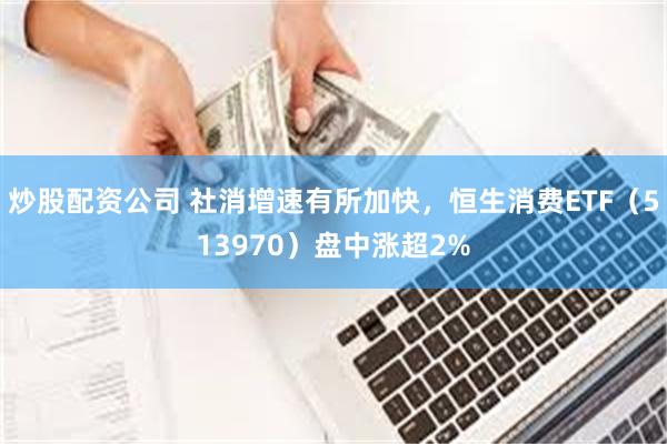 炒股配资公司 社消增速有所加快，恒生消费ETF（513970）盘中涨超2%