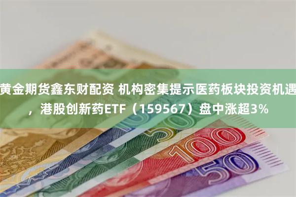 黄金期货鑫东财配资 机构密集提示医药板块投资机遇，港股创新药ETF（159567）盘中涨超3%