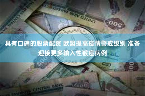 具有口碑的股票配资 欧盟提高疫情警戒级别 准备迎接更多输入性猴痘病例