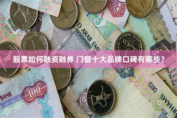 股票如何融资融券 门窗十大品牌口碑有哪些？