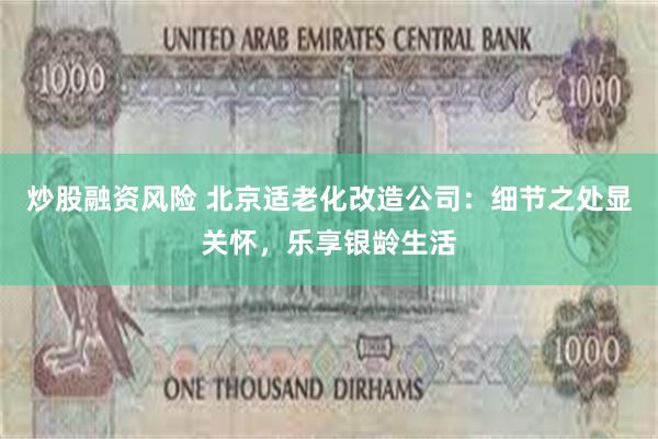 炒股融资风险 北京适老化改造公司：细节之处显关怀，乐享银龄生活