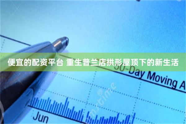 便宜的配资平台 重生普兰店拱形屋顶下的新生活