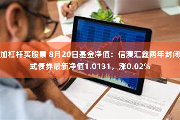 加杠杆买股票 8月20日基金净值：信澳汇鑫两年封闭式债券最新净值1.0131，涨0.02%