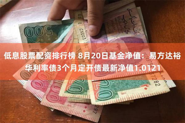 低息股票配资排行榜 8月20日基金净值：易方达裕华利率债3个月定开债最新净值1.0121