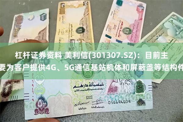 杠杆证券资料 美利信(301307.SZ)：目前主要为客户提供4G、5G通信基站机体和屏蔽盖等结构件