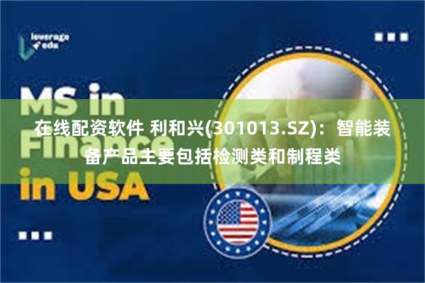 在线配资软件 利和兴(301013.SZ)：智能装备产品主要包括检测类和制程类