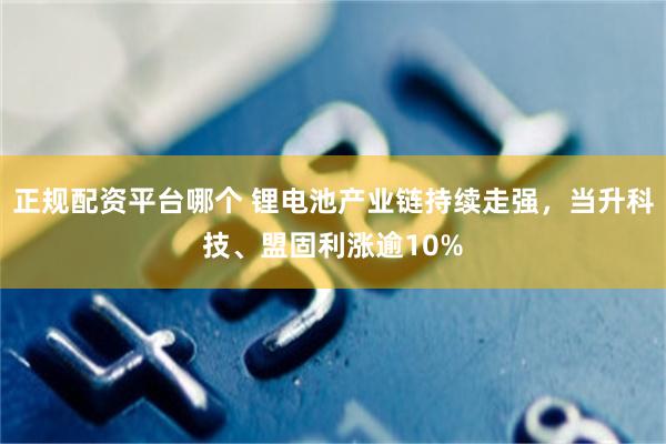 正规配资平台哪个 锂电池产业链持续走强，当升科技、盟固利涨逾10%