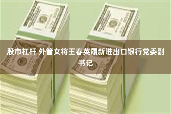 股市杠杆 外管女将王春英履新进出口银行党委副书记