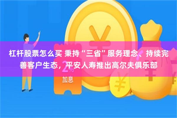杠杆股票怎么买 秉持“三省”服务理念、持续完善客户生态，平安人寿推出高尔夫俱乐部