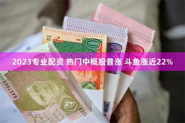 2023专业配资 热门中概股普涨 斗鱼涨近22%