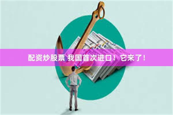 配资炒股票 我国首次进口！它来了！