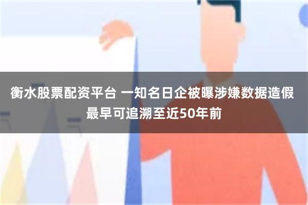 衡水股票配资平台 一知名日企被曝涉嫌数据造假 最早可追溯至近50年前