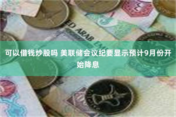 可以借钱炒股吗 美联储会议纪要显示预计9月份开始降息