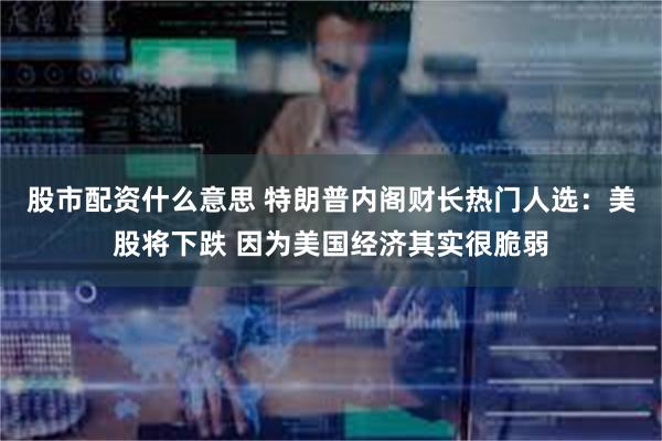 股市配资什么意思 特朗普内阁财长热门人选：美股将下跌 因为美国经济其实很脆弱