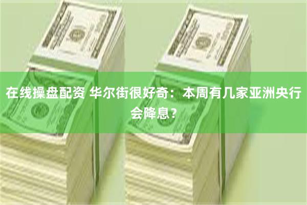在线操盘配资 华尔街很好奇：本周有几家亚洲央行会降息？