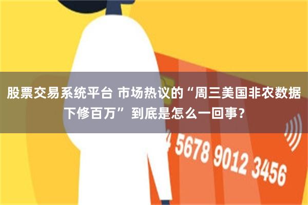 股票交易系统平台 市场热议的“周三美国非农数据下修百万” 到底是怎么一回事？