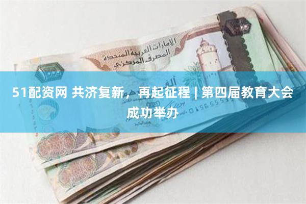 51配资网 共济复新，再起征程 | 第四届教育大会成功举办