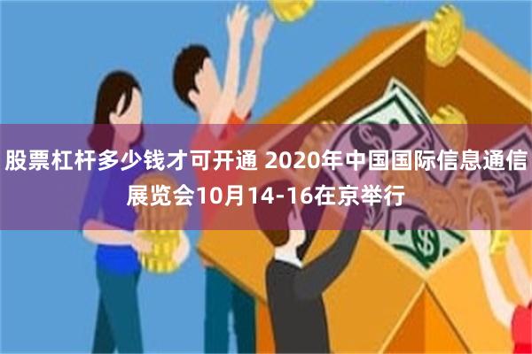 股票杠杆多少钱才可开通 2020年中国国际信息通信展览会10月14-16在京举行