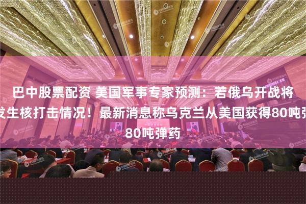 巴中股票配资 美国军事专家预测：若俄乌开战将会发生核打击情况！最新消息称乌克兰从美国获得80吨弹药