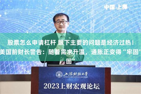 股票怎么申请杠杆 眼下主要的问题是经济过热！美国前财长警告：随着需求升温，通胀正变得“牢固”