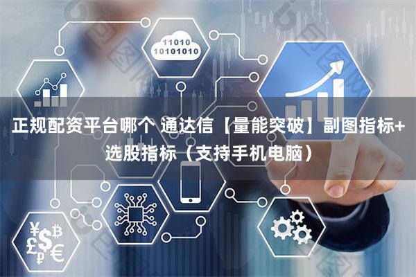 正规配资平台哪个 通达信【量能突破】副图指标+选股指标（支持手机电脑）