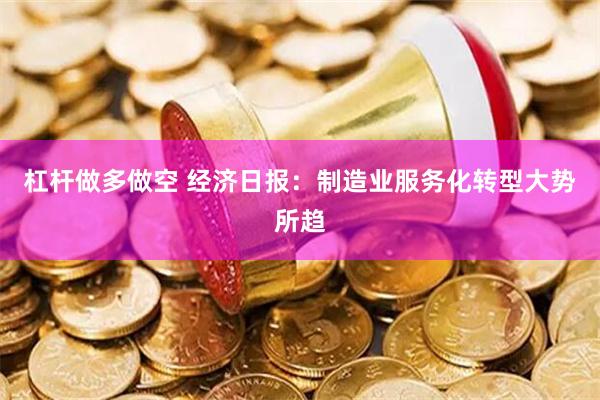 杠杆做多做空 经济日报：制造业服务化转型大势所趋