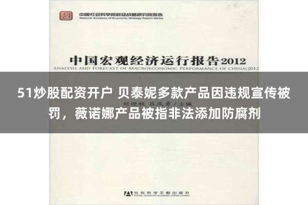 51炒股配资开户 贝泰妮多款产品因违规宣传被罚，薇诺娜产品被指非法添加防腐剂