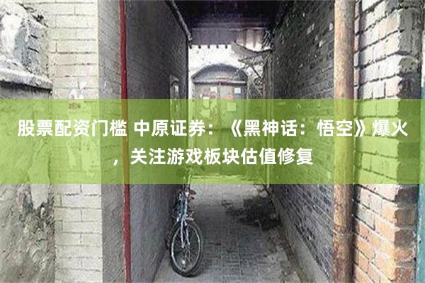 股票配资门槛 中原证券：《黑神话：悟空》爆火，关注游戏板块估值修复