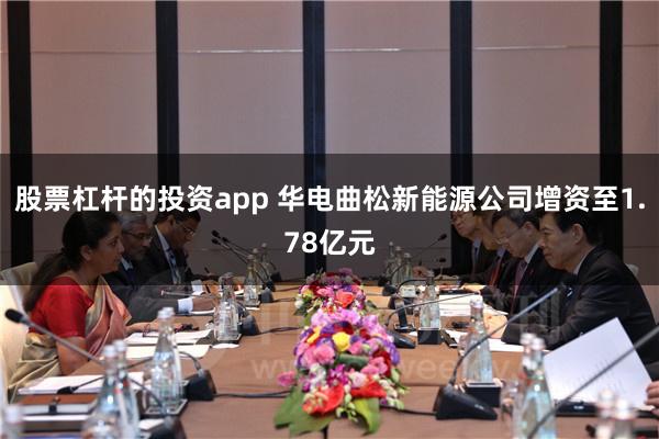 股票杠杆的投资app 华电曲松新能源公司增资至1.78亿元