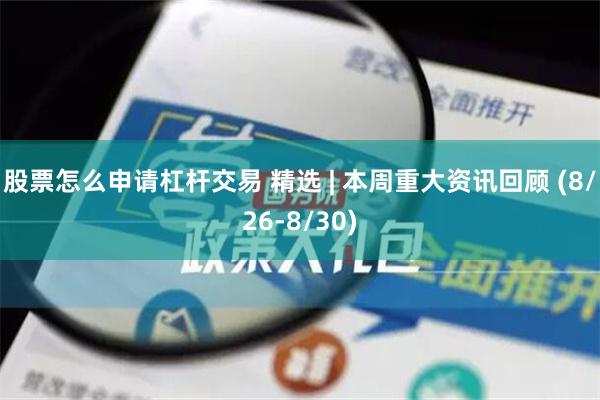 股票怎么申请杠杆交易 精选 | 本周重大资讯回顾 (8/26-8/30)