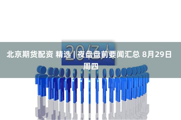 北京期货配资 精选 | 夜盘盘前要闻汇总 8月29日 周四
