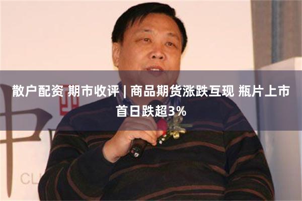 散户配资 期市收评 | 商品期货涨跌互现 瓶片上市首日跌超3%