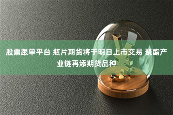 股票跟单平台 瓶片期货将于明日上市交易 聚酯产业链再添期货品种
