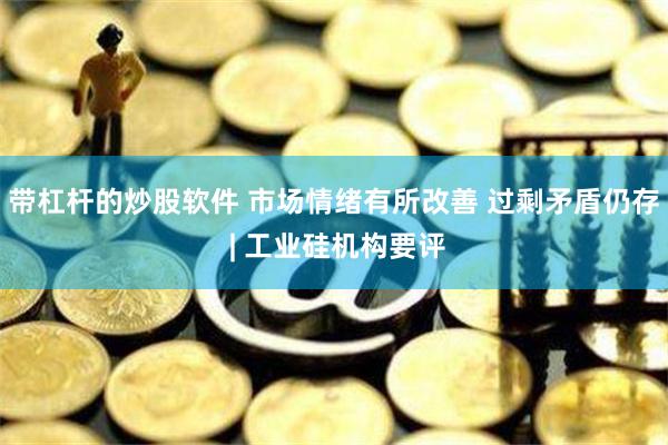 带杠杆的炒股软件 市场情绪有所改善 过剩矛盾仍存 | 工业硅机构要评