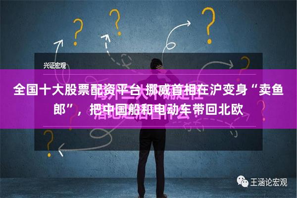 全国十大股票配资平台 挪威首相在沪变身“卖鱼郎”，把中国船和电动车带回北欧