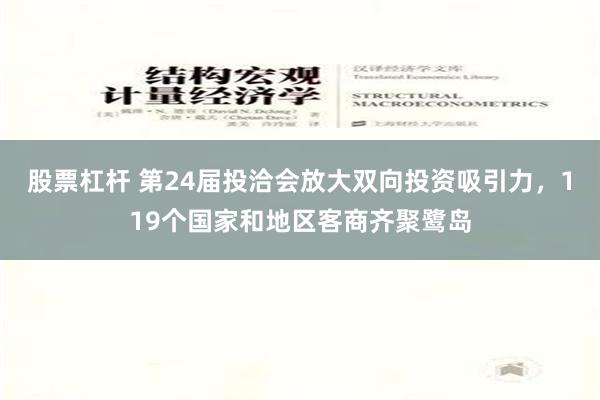 股票杠杆 第24届投洽会放大双向投资吸引力，119个国家和地区客商齐聚鹭岛