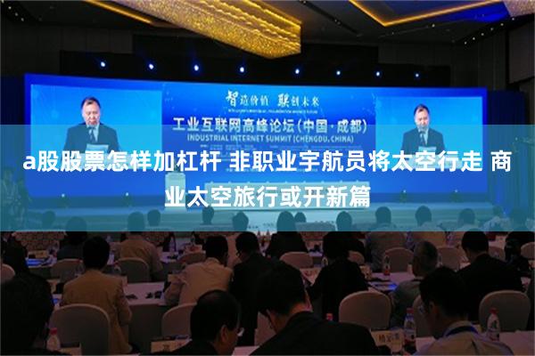 a股股票怎样加杠杆 非职业宇航员将太空行走 商业太空旅行或开新篇