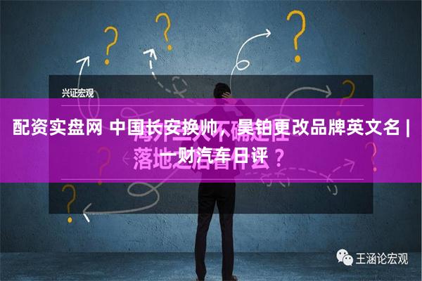 配资实盘网 中国长安换帅，昊铂更改品牌英文名 | 一财汽车日评