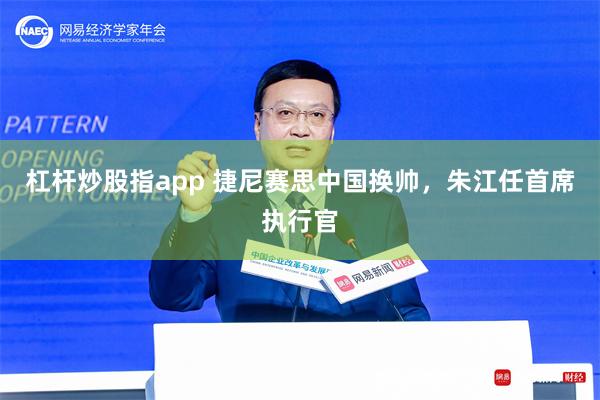杠杆炒股指app 捷尼赛思中国换帅，朱江任首席执行官